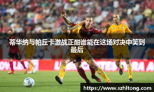 蒂华纳与帕丘卡激战正酣谁能在这场对决中笑到最后