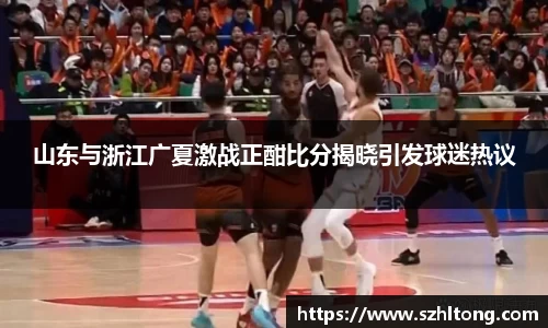 山东与浙江广夏激战正酣比分揭晓引发球迷热议