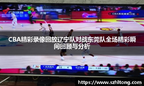 CBA精彩录像回放辽宁队对战东莞队全场精彩瞬间回顾与分析
