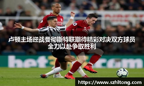 卢顿主场迎战曼彻斯特联期待精彩对决双方球员全力以赴争取胜利