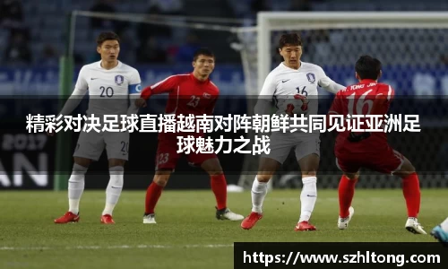 精彩对决足球直播越南对阵朝鲜共同见证亚洲足球魅力之战