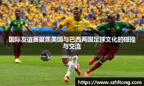 国际友谊赛聚焦美国与巴西两国足球文化的碰撞与交流