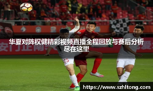 华夏对阵权健精彩视频直播全程回放与赛后分析尽在这里