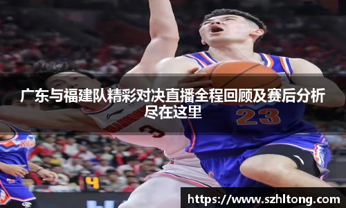 广东与福建队精彩对决直播全程回顾及赛后分析尽在这里