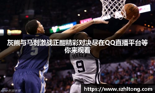 灰熊与马刺激战正酣精彩对决尽在QQ直播平台等你来观看