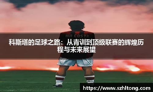 科斯塔的足球之路：从青训到顶级联赛的辉煌历程与未来展望